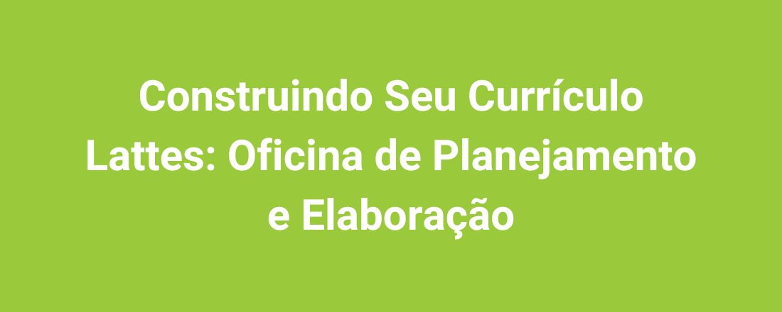Construindo Seu Currículo Lattes: Oficina de Planejamento e Elaboração