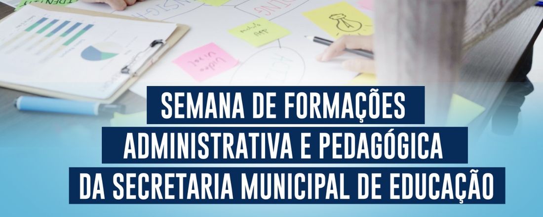 SEMANA DE FORMAÇÕES ADMINISTRATIVA E PEDAGÓGICA DA SECRETARIA MUNICIPAL DE EDUCAÇÃO