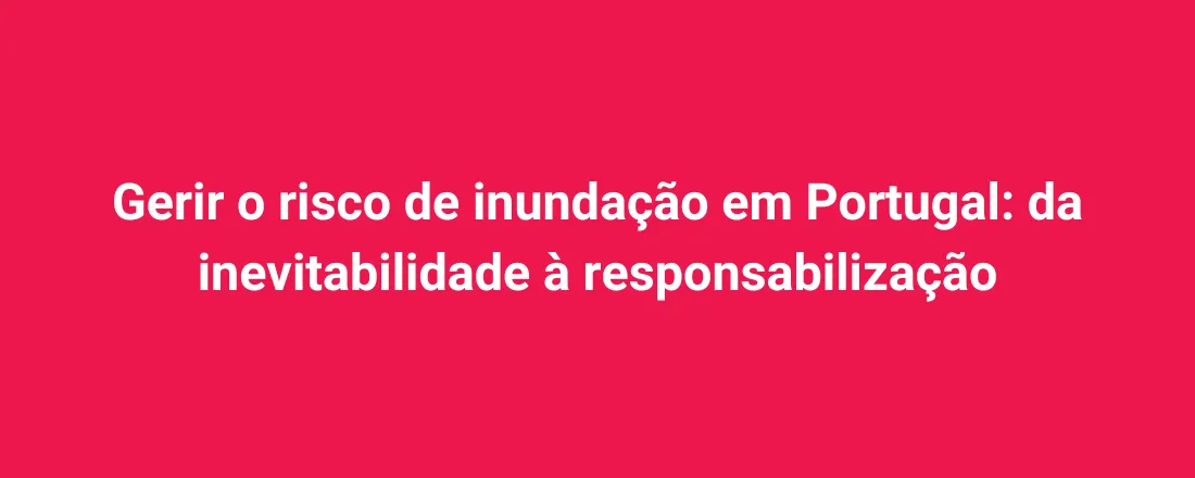 Gerir o risco de inundação em Portugal: da inevitabilidade à responsabilização