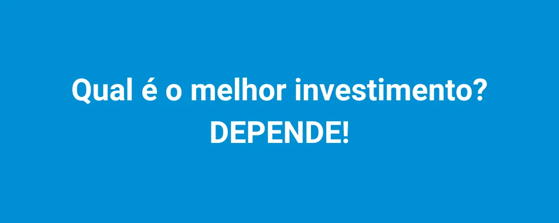 Qual é o melhor investimento? DEPENDE!