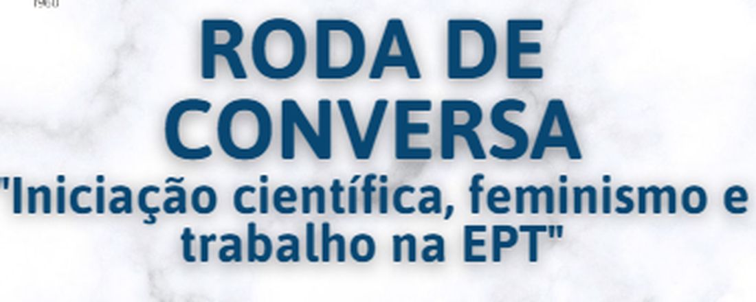 RODA DE CONVERSA- "Iniciação científica, feminismo e trabalho na EPT".