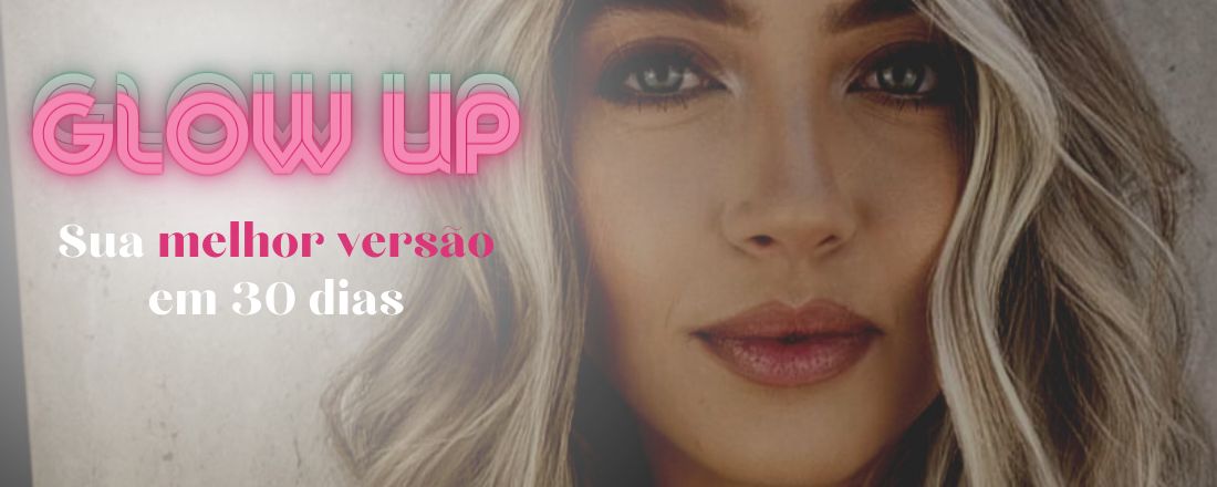 GLOW UP - Você melhor em 30 dias!