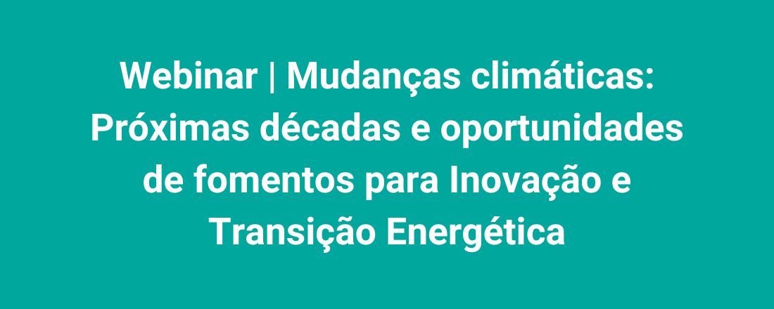 Webinar | Mudanças climáticas: Próximas décadas e oportunidades de fomentos para Inovação e Transição Energética