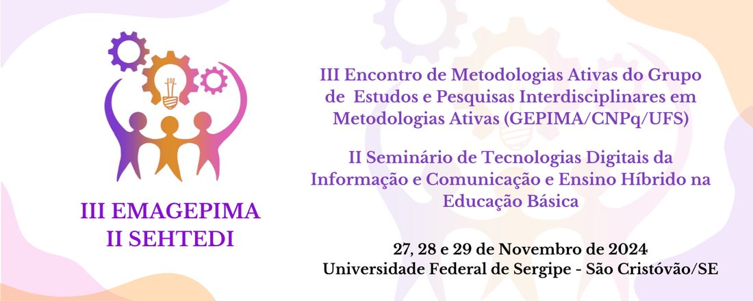III Encontro de Metodologias Ativas do Grupo de Estudos e Pesquisas Interdisciplinares em Metodologias Ativas (GEPIMA/UFS)   II Seminário de Tecnologias Digitais da Informação e Comunicação e Ensino Híbrido na Educação Básica
