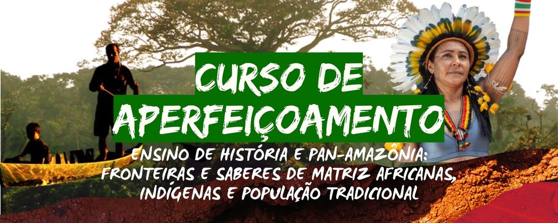 CURSO DE APERFEIÇOAMENTO “ENSINO DE HISTÓRIA E PAN-AMAZÔNIA: FRONTEIRAS E SABERES DE MATRIZ AFRICANAS, INDÍGENAS E POPULAÇÃO TRADICIONAL