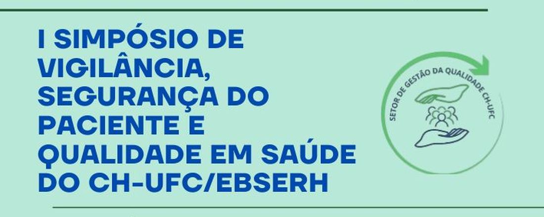 I SIMPÓSIO DE VIGILÂNCIA, SEGURANÇA DO PACIENTE E QUALIDADE EM SAÚDE DO CH-UFC/EBSERH