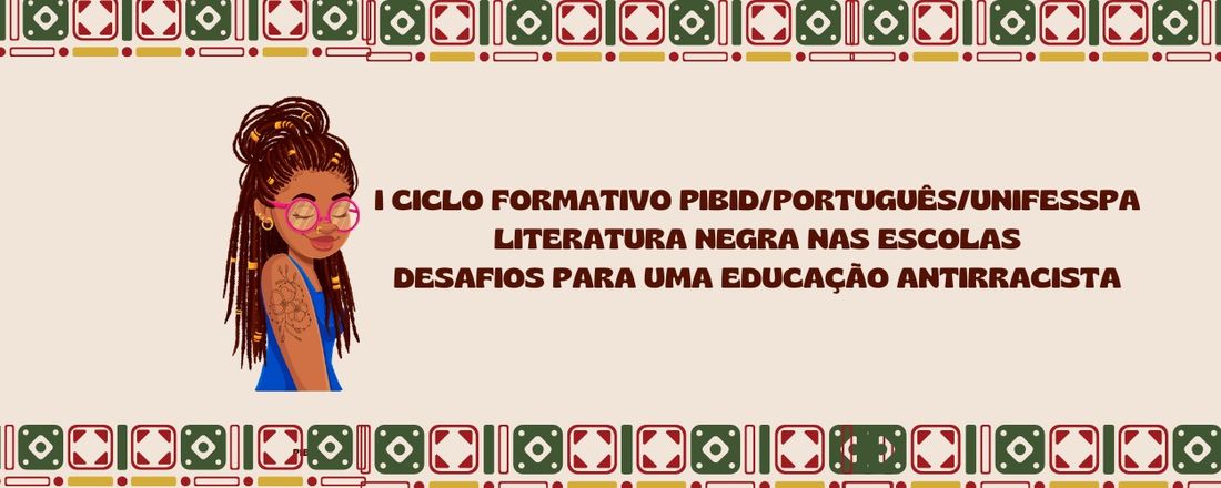 I CICLO FORMATIVO PIBID/CAPES/PORTUGUÊS/UNIFESSPA — LITERATURA NEGRA NAS ESCOLAS: DESAFIOS PARA UMA EDUCAÇÃO ANTIRRACISTA