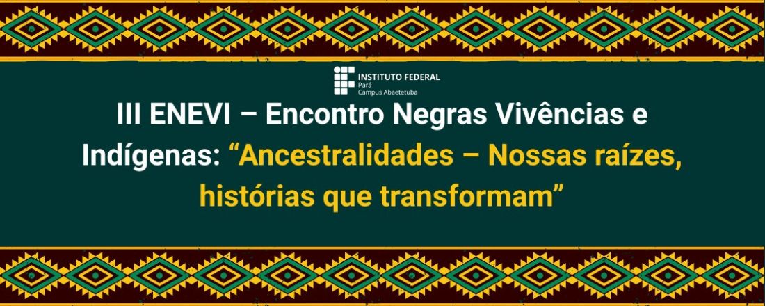III ENEVI – Encontro Negras Vivências e Indígenas: Ancestralidades – Nossas raízes, histórias que transformam
