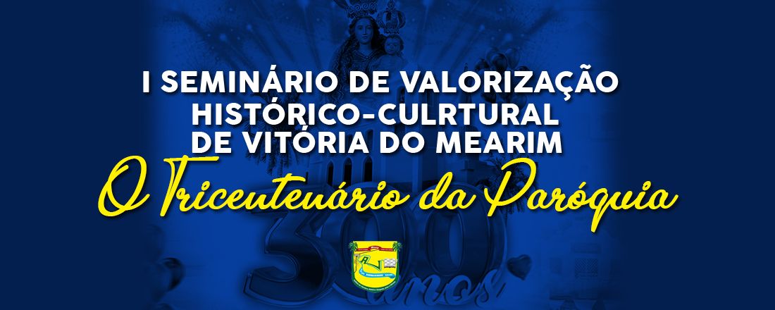 I SEMINÁRIO DE VALORIZAÇÃO HISTÓRICO-CULTURAL DE VITÓRIA DO MEARIM - Tema:  o Tricentenário da Paróquia