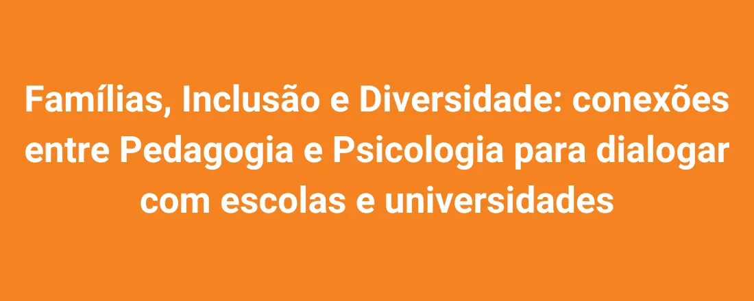 Famílias, Inclusão e Diversidade: conexões entre Pedagogia e Psicologia para dialogar com escolas e universidades