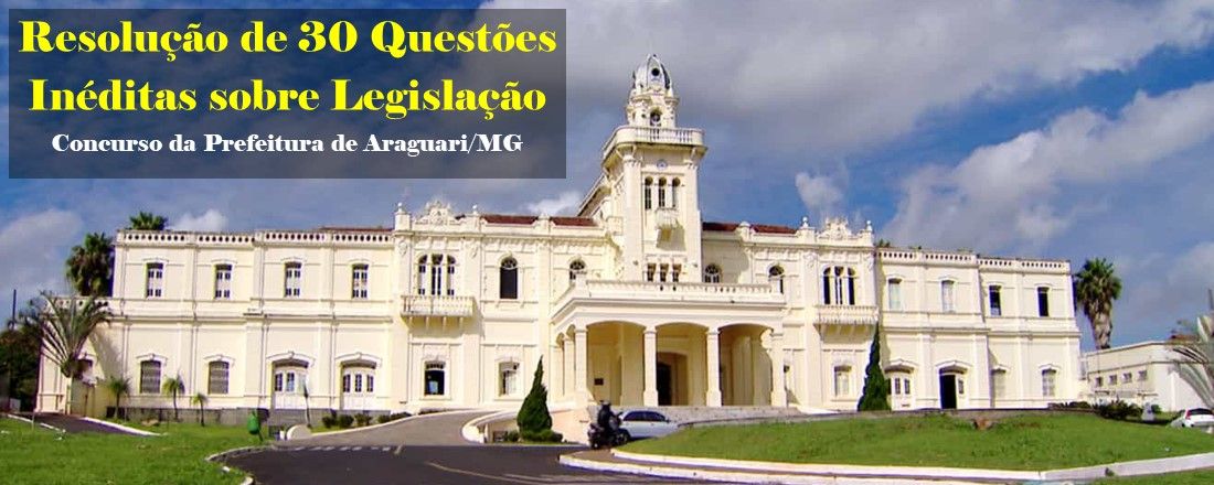 Resolução de 30 Questões Inéditas sobre Legislação do Concurso  de Araguari/MG