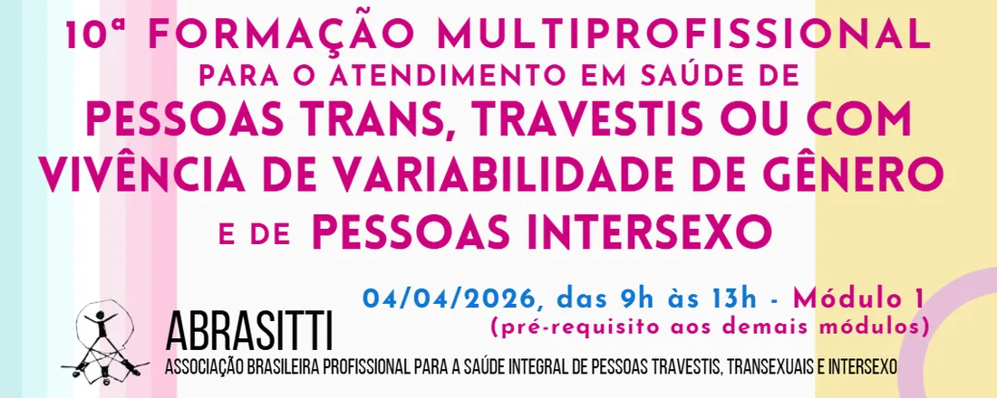 1º MÓDULO da 10ª Formação multiprofissional para o atendimento em saúde de pessoas trans, travestis ou com vivência de variabilidade de gênero e de pessoas intersexo da ABRASITTI