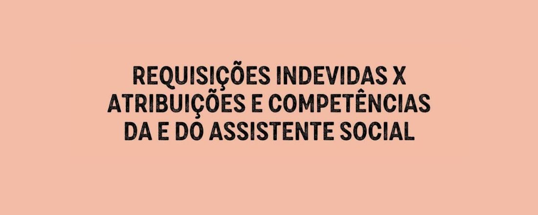 Requisições Indevidas X Atribuições e Competências da (o) Assistente Social