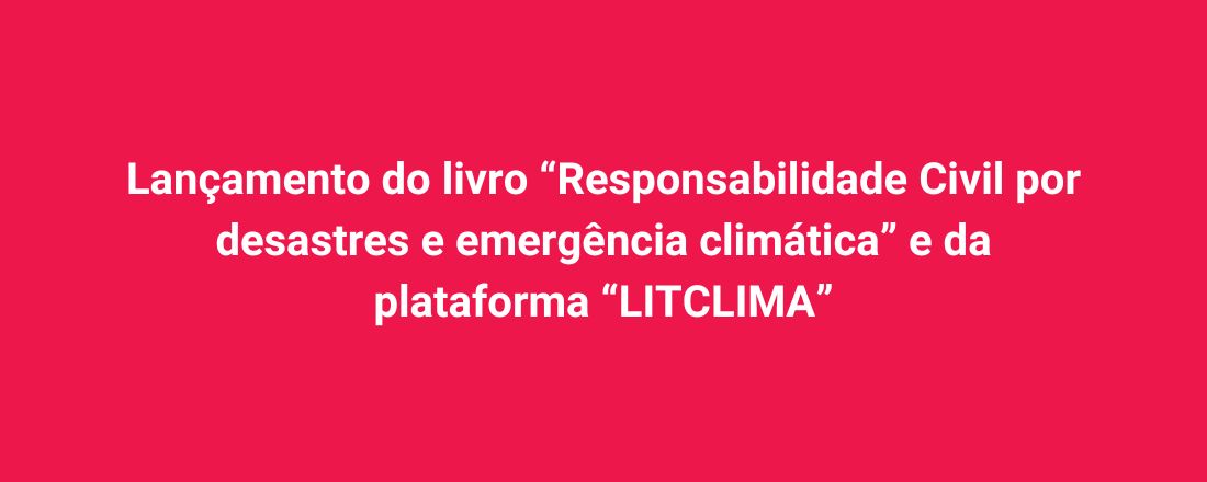 Lançamento do livro “Responsabilidade Civil por desastres e emergência climática” e da plataforma “LITCLIMA”