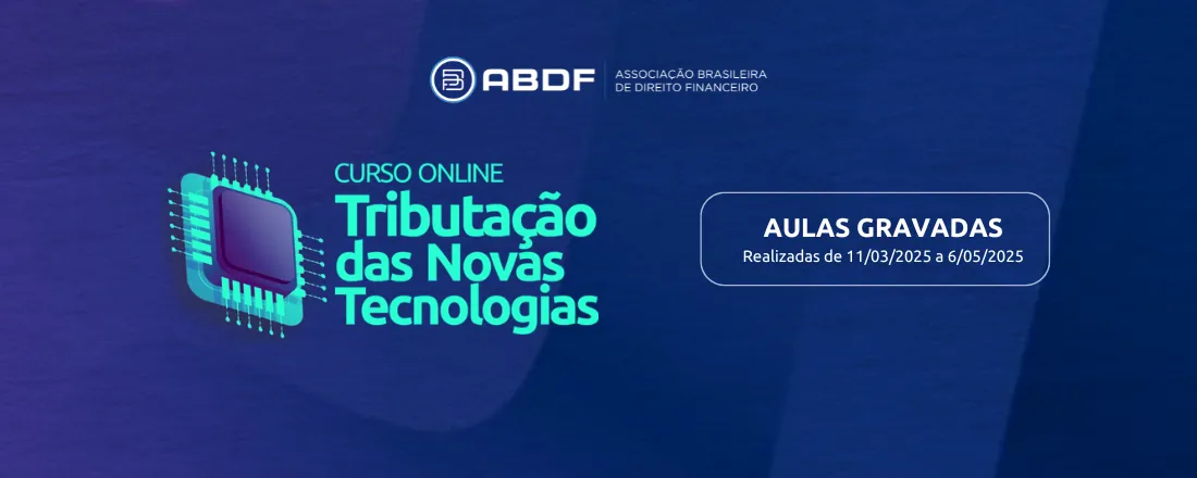 Curso Tributação das Novas Tecnologias - Aulas gravadas (Realizadas de 11 de março de 2025 a 6 de maio de 2025
