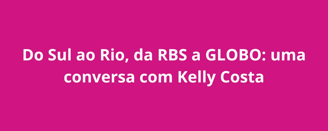 Do Sul ao Rio, da RBS a Globo: uma conversa com Kelly Costa