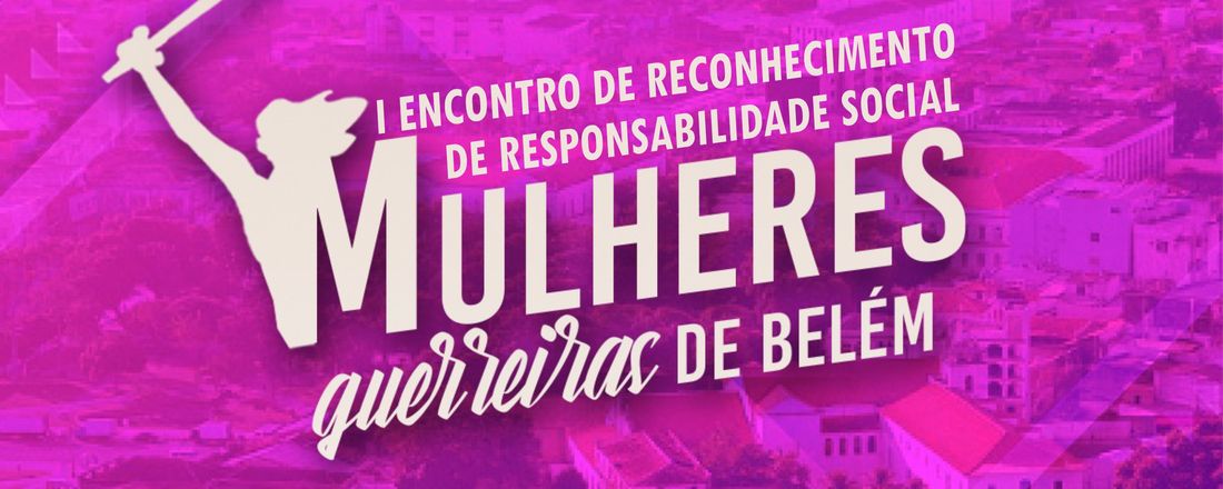 I ENCONTRO DE RECONHECIMENTO DE RESPONSABILIDADE SOCIAL  - MULHERES GUERREIRAS DE BELÉM