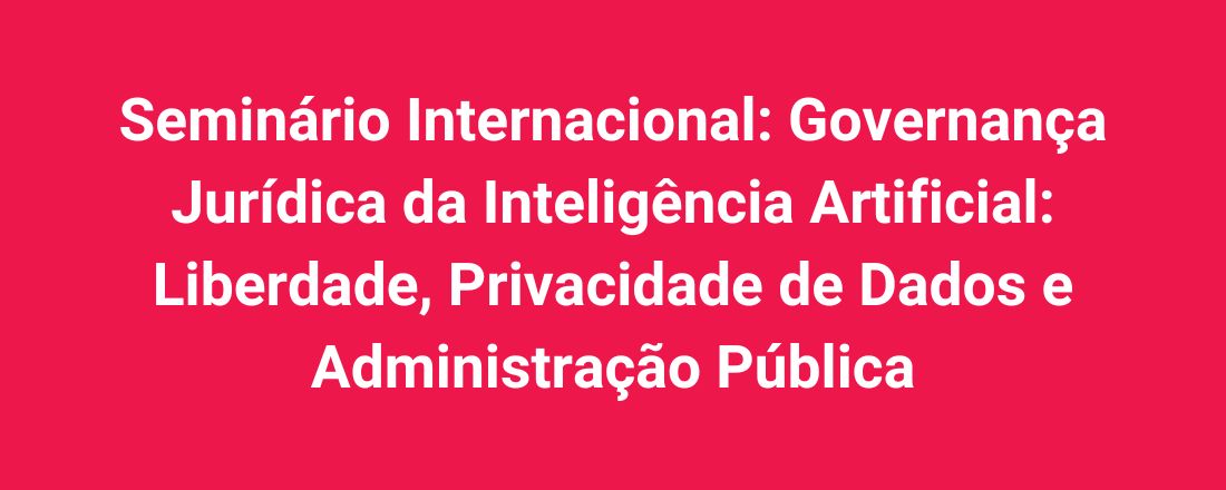 Seminário Internacional: Governança Jurídica da Inteligência Artificial: Liberdade, Privacidade de Dados e Administração Pública