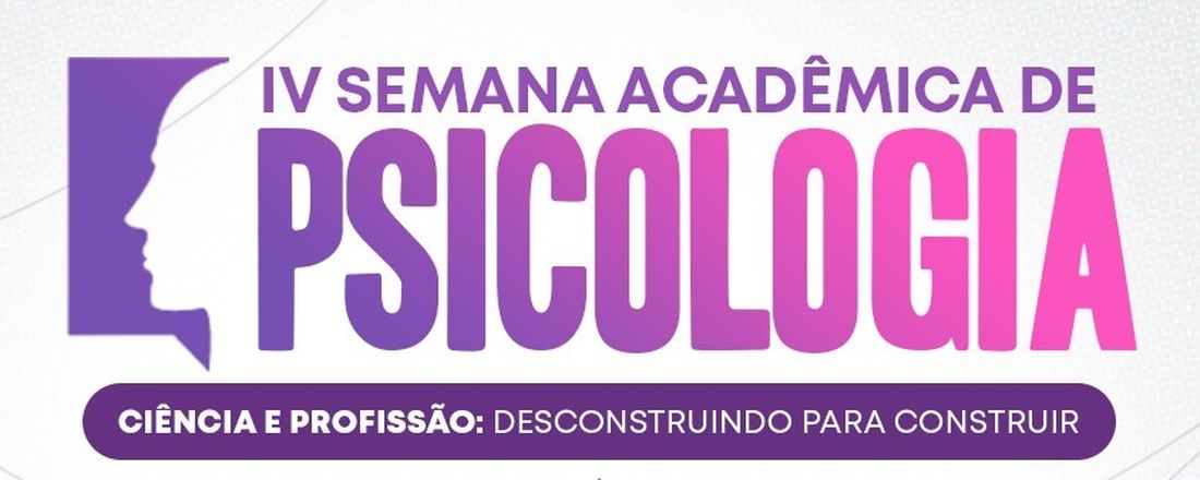 IV SEMANA ACADÊMICA DE PSICOLOGIA: Ciência e Profissão: Desconstruindo para Construir