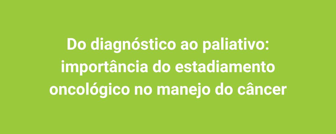 Do diagnóstico ao paliativo: importância do estadiamento oncológico no manejo do câncer