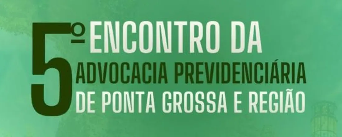 5º ENCONTRO DA ADVOCACIA PREVIDENCIÁRIA DE PONTA GROSSA E REGIÃO