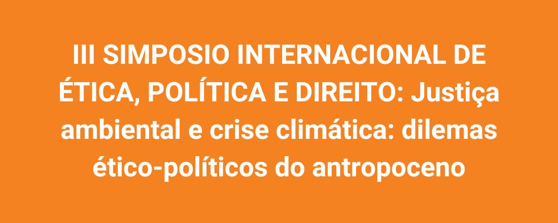 III SIMPOSIO INTERNACIONAL DE ÉTICA, POLÍTICA E DIREITO: Justiça ambiental e crise climática: dilemas ético-políticos do antropoceno
