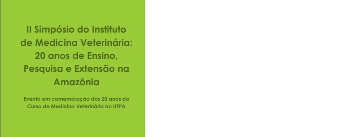 II Simpósio do Instituto de Medicina Veterinária: 20 anos de Ensino, Pesquisa e Extensão na Amazônia. Evento em comemoração dos 20 anos do Curso de Medicina Veterinária e 10 anos do HV e IMV  na UFPA