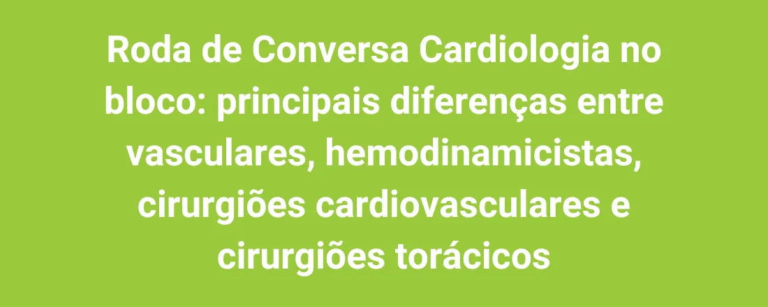 Roda de Conversa Cardiologia no bloco: principais diferenças entre vasculares, hemodinamicistas, cirurgiões cardiovasculares e cirurgiões torácicos