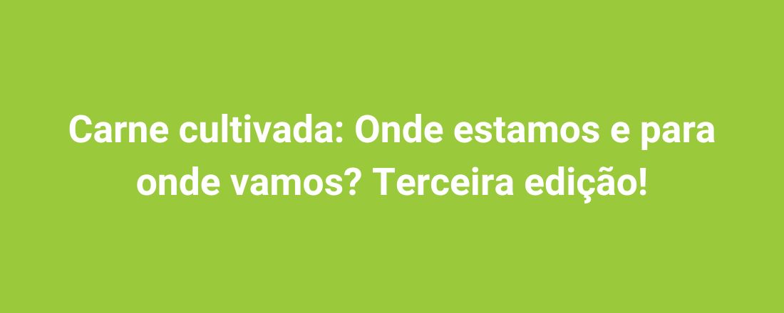 Carne cultivada: Onde estamos e para onde vamos? Terceira edição!