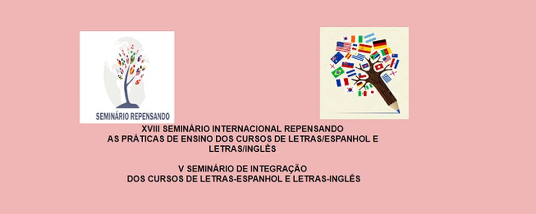 XVIII SEMINÁRIO INTERNACIONAL REPENSANDO AS PRÁTICAS DE ENSINO DOS CURSOS DE LETRAS/INGLÊS E LETRAS ESPANHOL e V SEMINÁRIO DE INTEGRAÇÃO DOS CURSOS DE LETRAS/INGLÊS E LETRAS/ESPANHOL