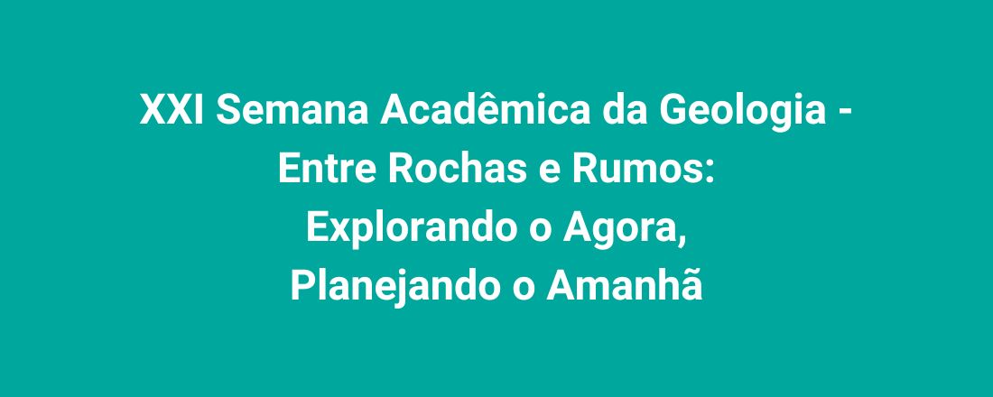 XXI Semana Acadêmica da Geologia - Entre Rochas e Rumos: Explorando o Agora, Planejando o Amanhã