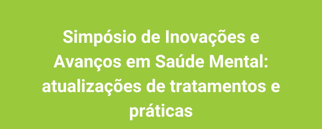 Simpósio de Inovações e Avanços em Saúde Mental: atualizações de tratamentos e práticas