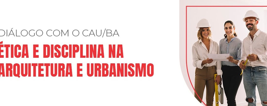 DIÁLOGO COM O CAU/BA – ÉTICA E DISCIPLINA NA ARQUITETURA E URBANISMO