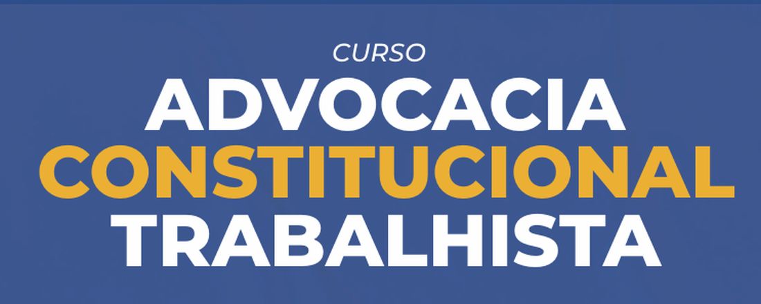 CURSO: ADVOCACIA CONSTITUCIONAL TRABALHISTA