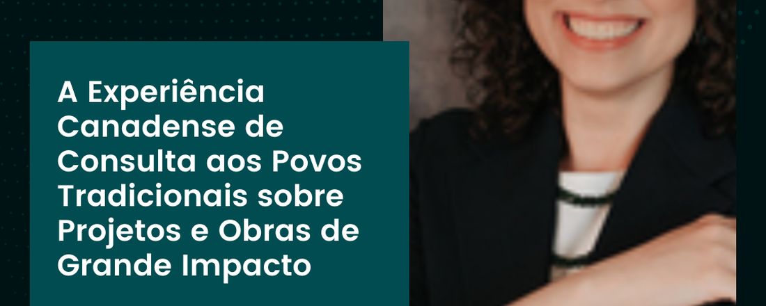 A Experiência Canadense de Consulta aos Povos Tradicionais sobre Projetos e Obras de Grande Impacto, com Priscylla Joca