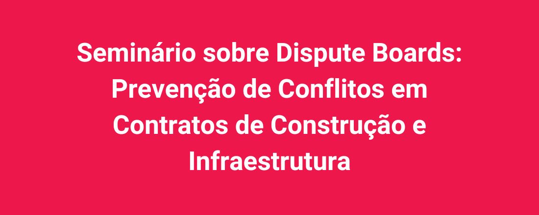 Seminário sobre Dispute Boards: Prevenção de Conflitos em Contratos de Construção e Infraestrutura